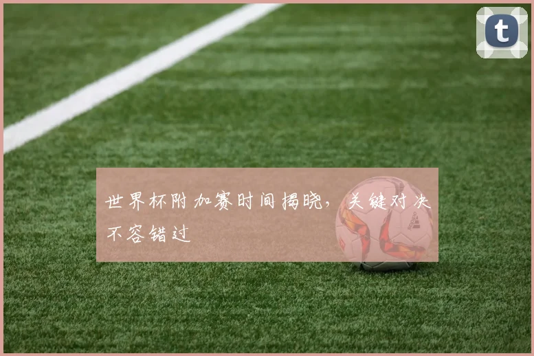 世界杯附加赛时间揭晓，关键对决不容错过