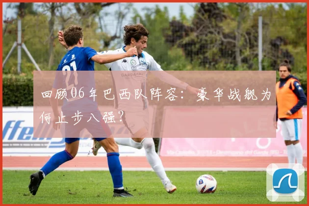 回顾06年巴西队阵容：豪华战舰为何止步八强？
