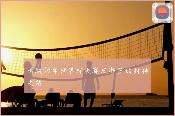回顾06年世界杯决赛皮耶罗的封神之路